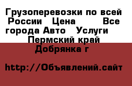 Грузоперевозки по всей России › Цена ­ 10 - Все города Авто » Услуги   . Пермский край,Добрянка г.